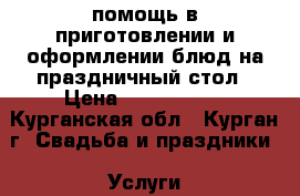 помощь в приготовлении и оформлении блюд на праздничный стол › Цена ­ 1500-3000 - Курганская обл., Курган г. Свадьба и праздники » Услуги   . Курганская обл.,Курган г.